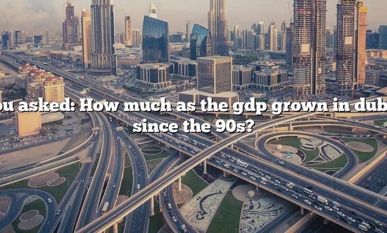 You asked: How much as the gdp grown in dubai since the 90s?