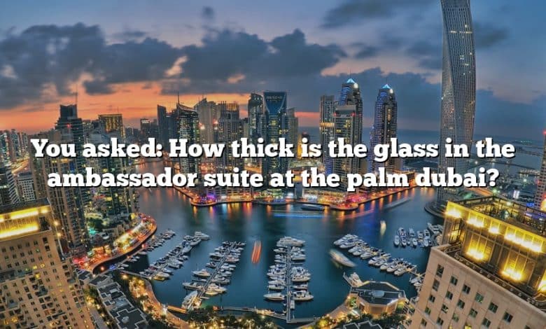 You asked: How thick is the glass in the ambassador suite at the palm dubai?