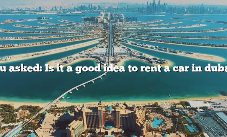 You asked: Is it a good idea to rent a car in dubai?