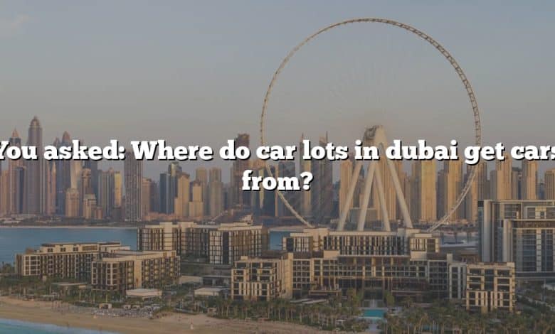 You asked: Where do car lots in dubai get cars from?