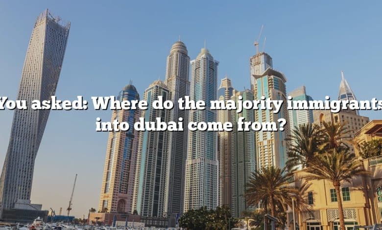 You asked: Where do the majority immigrants into dubai come from?