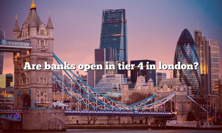 Are banks open in tier 4 in london?