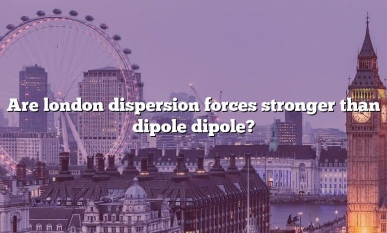Are london dispersion forces stronger than dipole dipole?
