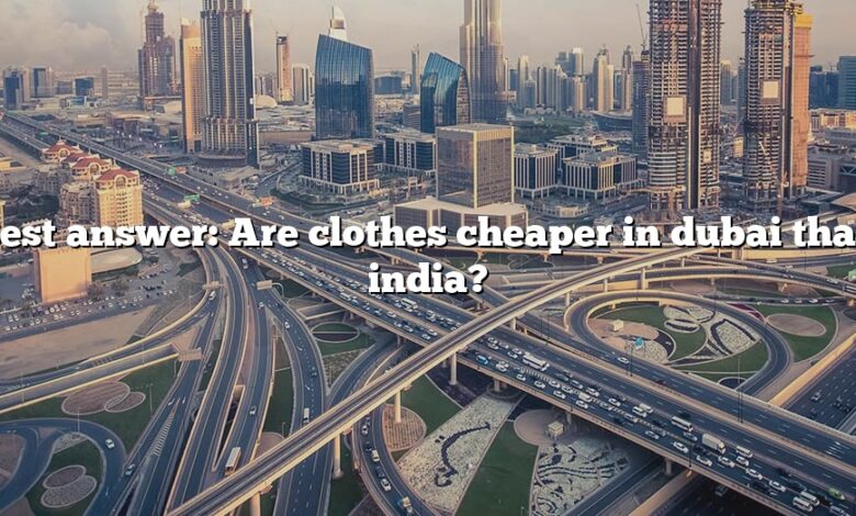 Best answer: Are clothes cheaper in dubai than india?