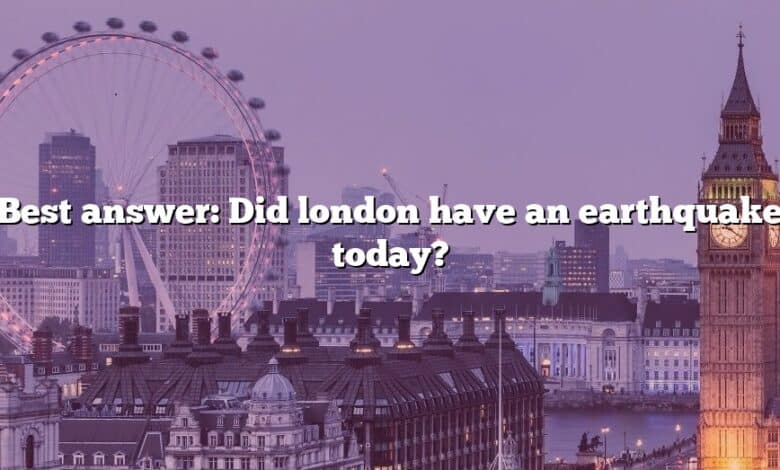 Best answer: Did london have an earthquake today?