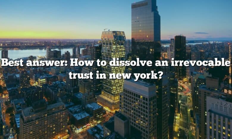 Best answer: How to dissolve an irrevocable trust in new york?