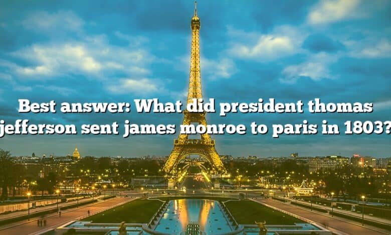 Best answer: What did president thomas jefferson sent james monroe to paris in 1803?