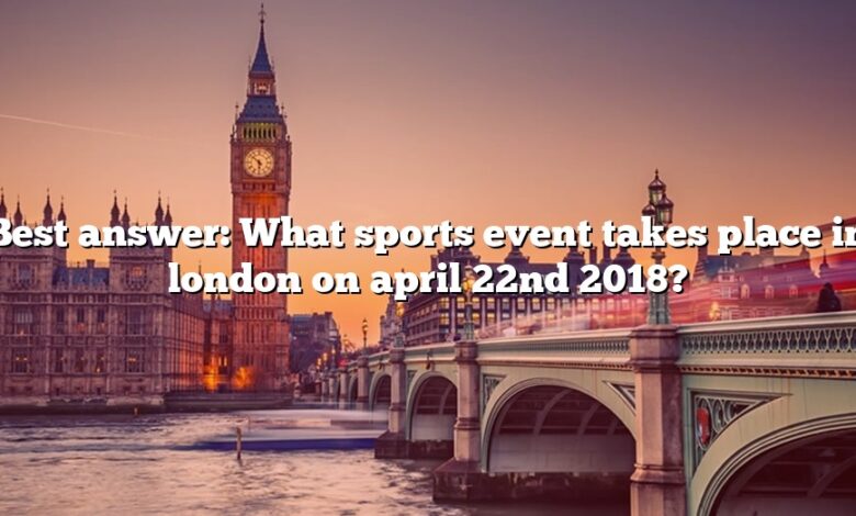 Best answer: What sports event takes place in london on april 22nd 2018?