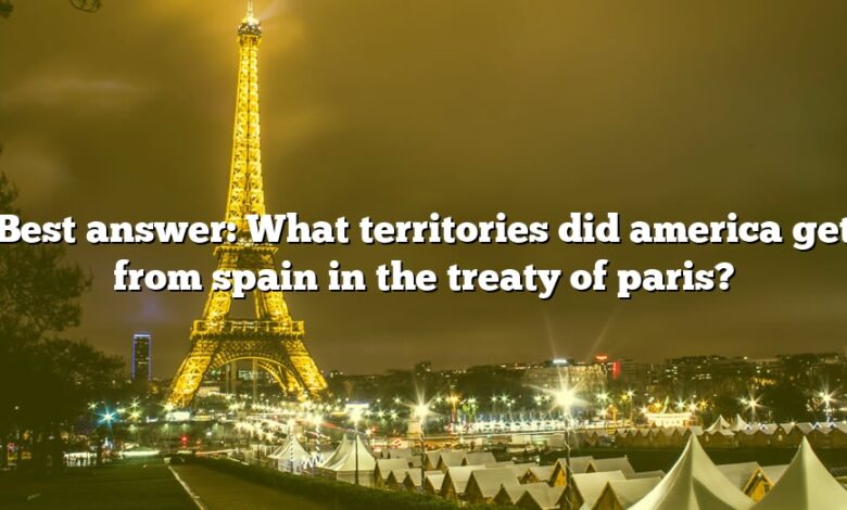 Best answer: What territories did america get from spain in the treaty of paris?