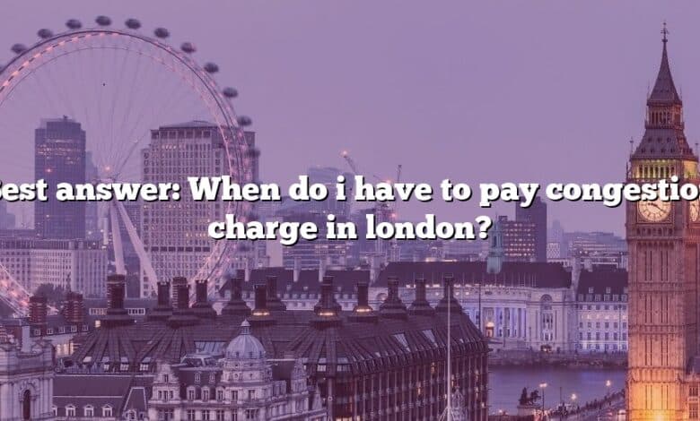 Best answer: When do i have to pay congestion charge in london?
