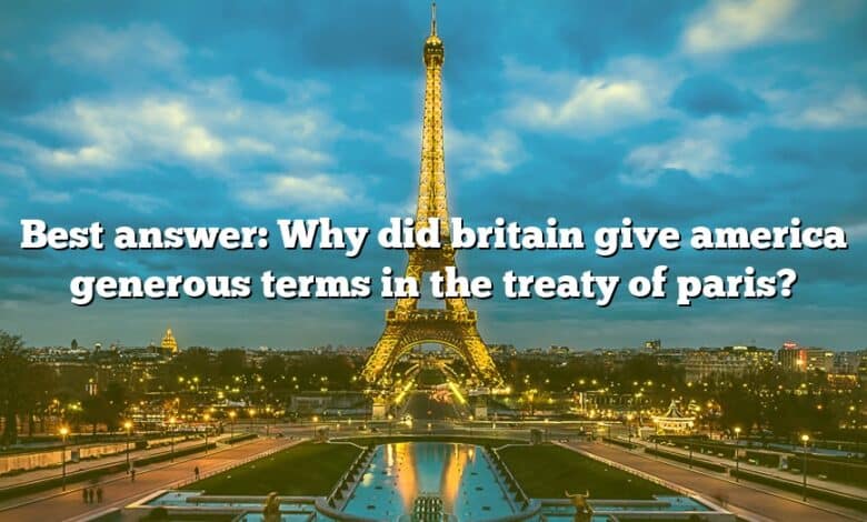 Best answer: Why did britain give america generous terms in the treaty of paris?