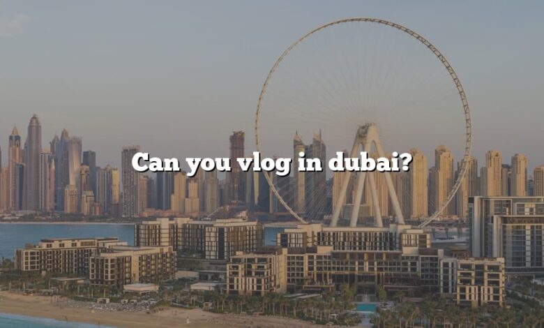 Can you vlog in dubai?