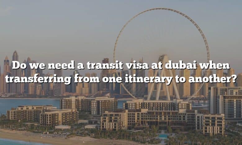 Do we need a transit visa at dubai when transferring from one itinerary to another?