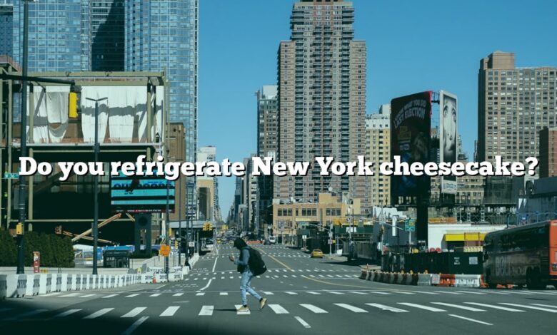Do you refrigerate New York cheesecake?