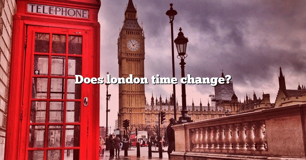 Does London Time Change? [The Right Answer] 2022 TraveliZta