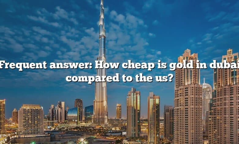 Frequent answer: How cheap is gold in dubai compared to the us?