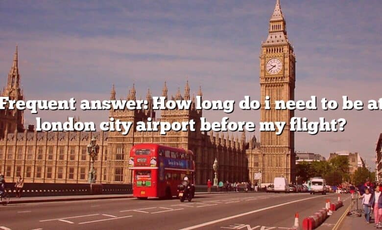 Frequent answer: How long do i need to be at london city airport before my flight?
