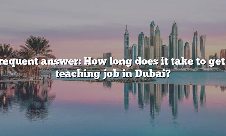 Frequent answer: How long does it take to get a teaching job in Dubai?
