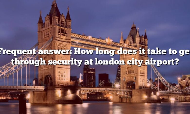 Frequent answer: How long does it take to get through security at london city airport?