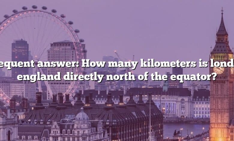 Frequent answer: How many kilometers is london england directly north of the equator?