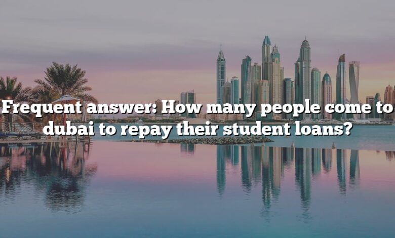 Frequent answer: How many people come to dubai to repay their student loans?