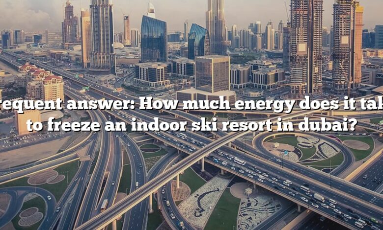 Frequent answer: How much energy does it take to freeze an indoor ski resort in dubai?