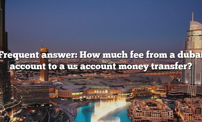 Frequent answer: How much fee from a dubai account to a us account money transfer?