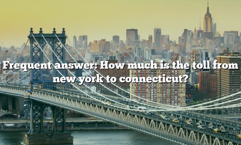 Frequent answer: How much is the toll from new york to connecticut?