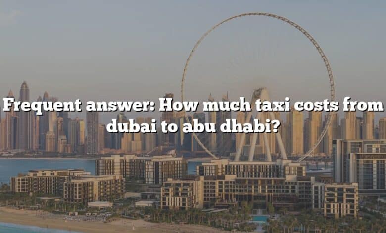 Frequent answer: How much taxi costs from dubai to abu dhabi?