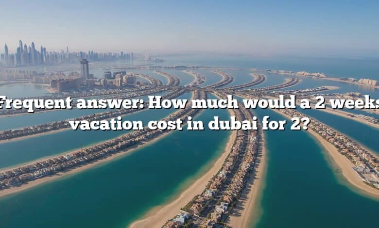Frequent answer: How much would a 2 weeks vacation cost in dubai for 2?