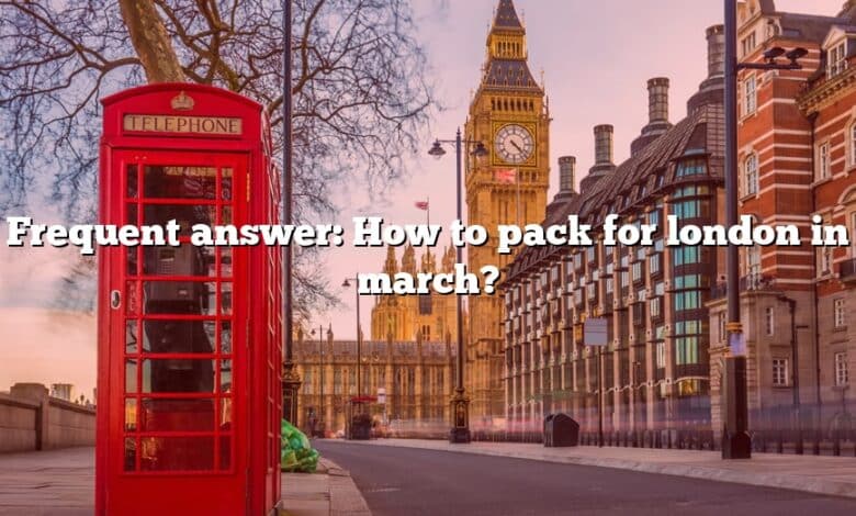 Frequent answer: How to pack for london in march?