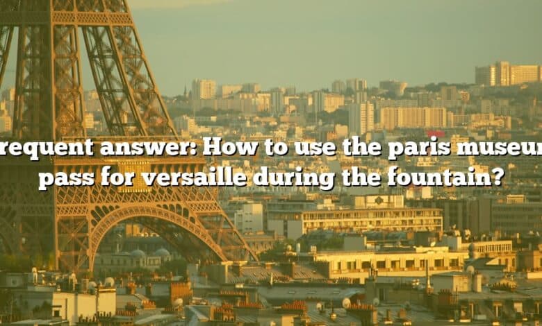 Frequent answer: How to use the paris museum pass for versaille during the fountain?