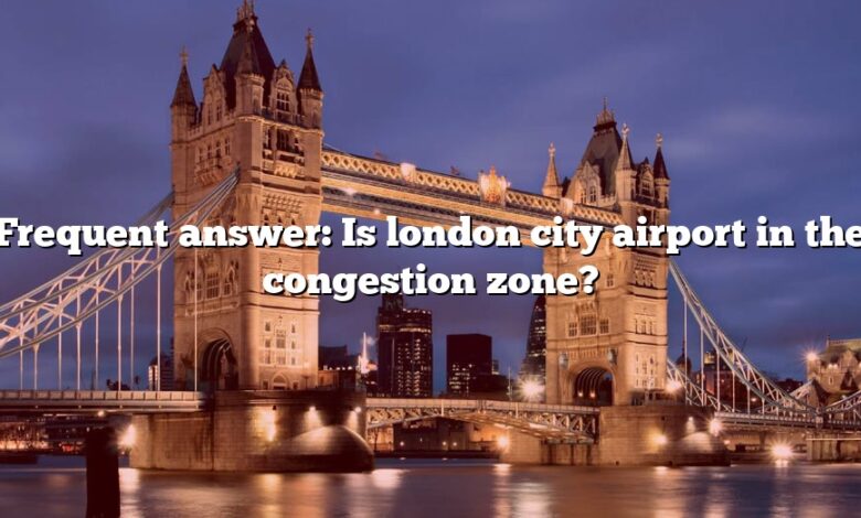 Frequent answer: Is london city airport in the congestion zone?