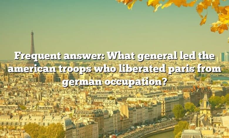 Frequent answer: What general led the american troops who liberated paris from german occupation?