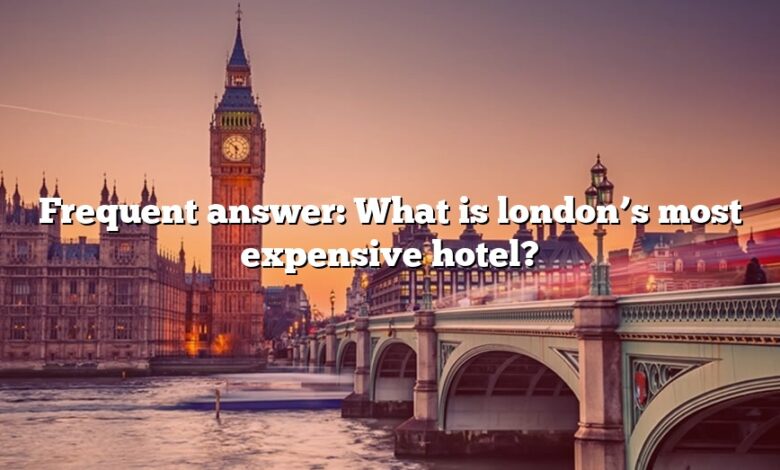 Frequent answer: What is london’s most expensive hotel?