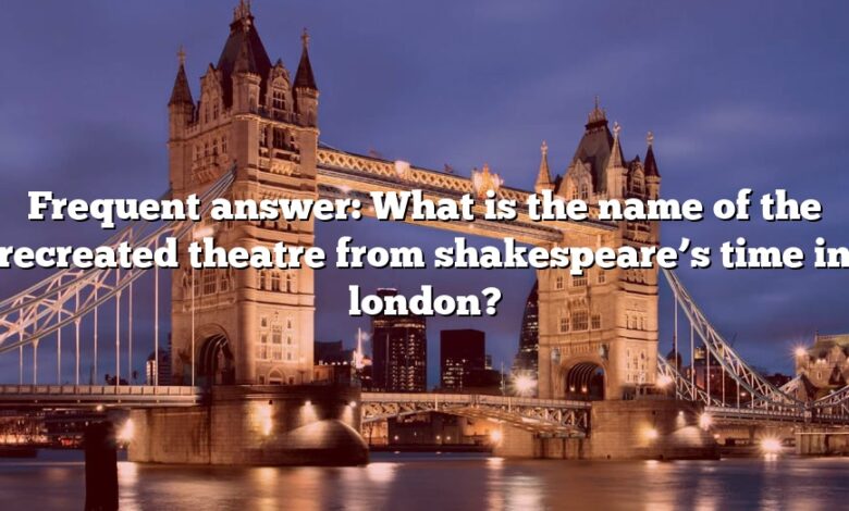 Frequent answer: What is the name of the recreated theatre from shakespeare’s time in london?
