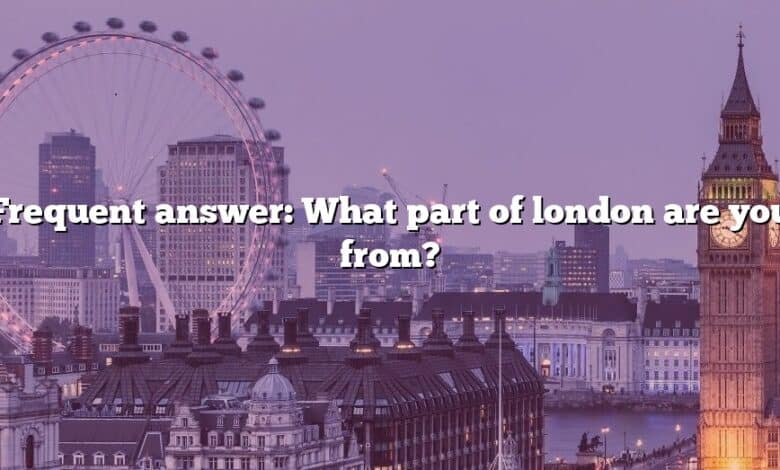 Frequent answer: What part of london are you from?