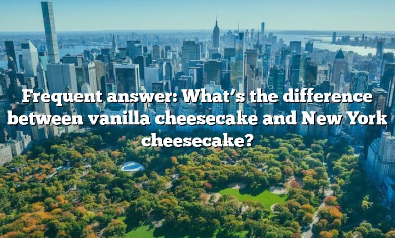 Frequent answer: What’s the difference between vanilla cheesecake and New York cheesecake?