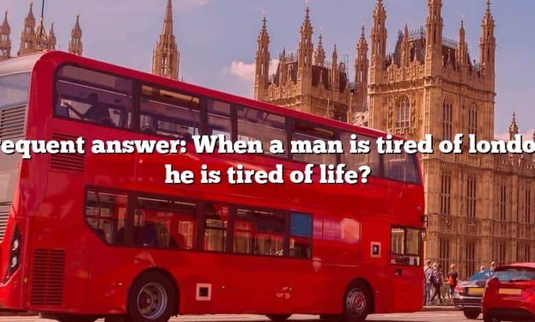 Frequent answer: When a man is tired of london, he is tired of life?