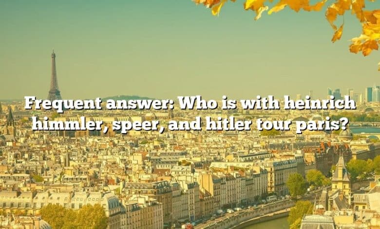 Frequent answer: Who is with heinrich himmler, speer, and hitler tour paris?