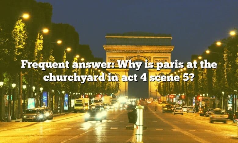 Frequent answer: Why is paris at the churchyard in act 4 scene 5?