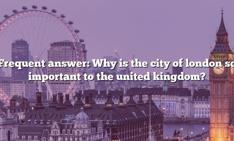 Frequent answer: Why is the city of london so important to the united kingdom?
