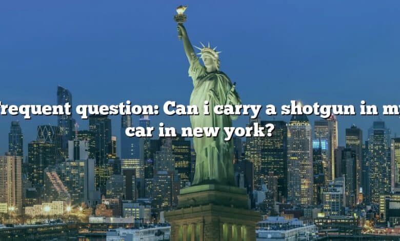 Frequent question: Can i carry a shotgun in my car in new york?