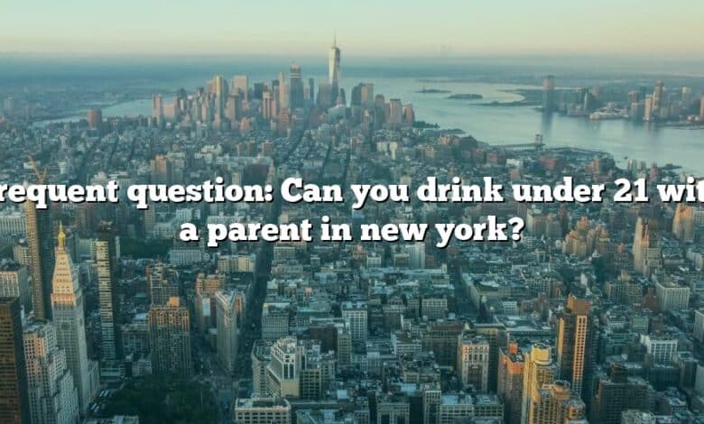 Frequent question: Can you drink under 21 with a parent in new york?