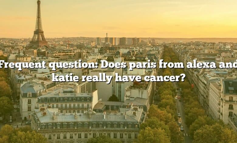 Frequent question: Does paris from alexa and katie really have cancer?