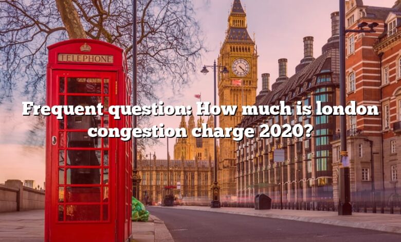 Frequent question: How much is london congestion charge 2020?