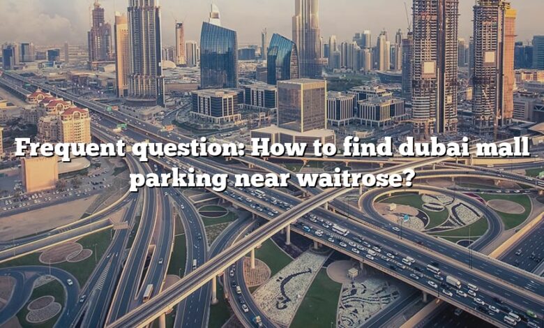 Frequent question: How to find dubai mall parking near waitrose?