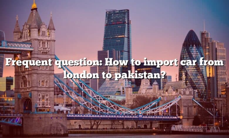 Frequent question: How to import car from london to pakistan?