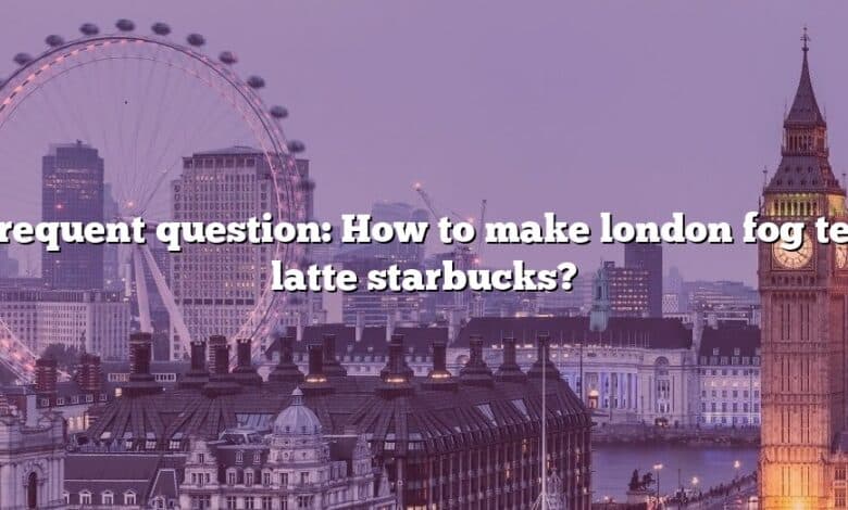 Frequent question: How to make london fog tea latte starbucks?