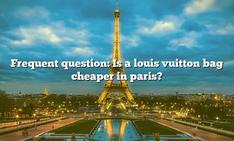 Frequent question: Is a louis vuitton bag cheaper in paris?